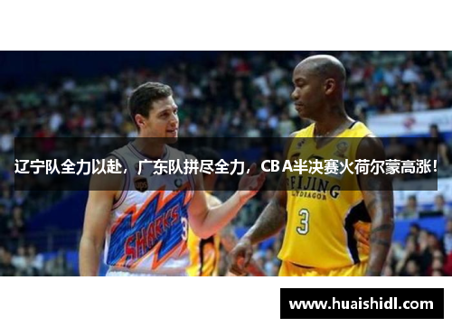 辽宁队全力以赴，广东队拼尽全力，CBA半决赛火荷尔蒙高涨！