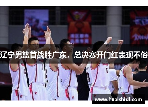 辽宁男篮首战胜广东，总决赛开门红表现不俗