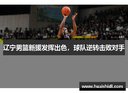 辽宁男篮新援发挥出色，球队逆转击败对手