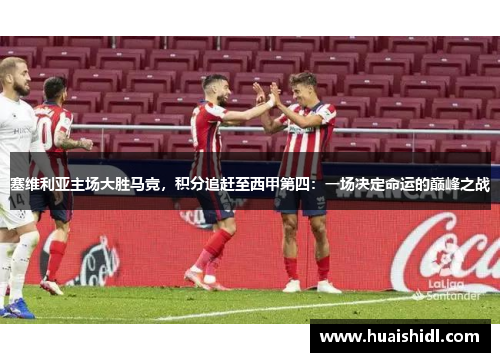 塞维利亚主场大胜马竞，积分追赶至西甲第四：一场决定命运的巅峰之战