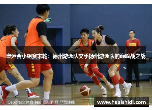 奥运会小组赛末轮：德州游泳队交手扬州游泳队的巅峰战之战
