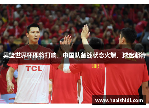 男篮世界杯即将打响，中国队备战状态火爆，球迷期待