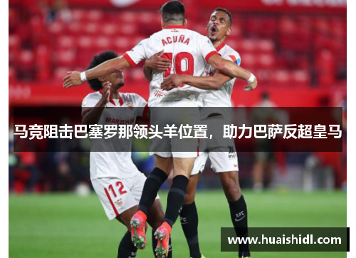 马竞阻击巴塞罗那领头羊位置，助力巴萨反超皇马