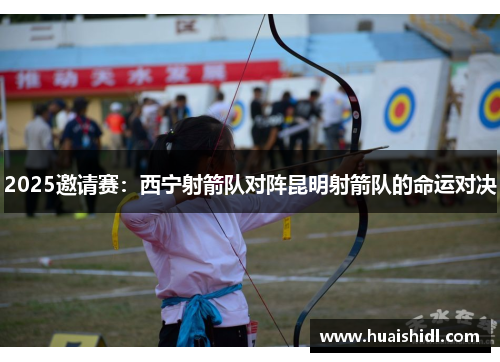 2025邀请赛：西宁射箭队对阵昆明射箭队的命运对决