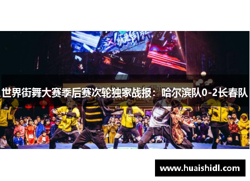 世界街舞大赛季后赛次轮独家战报：哈尔滨队0-2长春队