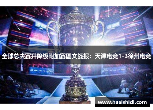 全球总决赛升降级附加赛图文战报：天津电竞1-3徐州电竞