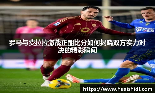 罗马与费拉拉激战正酣比分如何揭晓双方实力对决的精彩瞬间